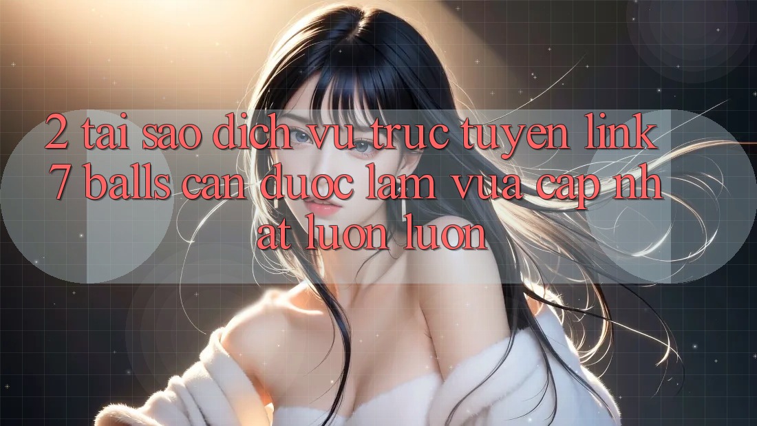 2. Tại Sao Dịch vụ trực tuyến Link 7 balls Cần Được “Làm Vừa cập nhật” Luôn luôn?