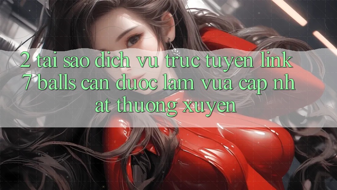 2. Tại Sao Dịch vụ trực tuyến Link 7 balls Cần Được “Làm Vừa cập nhật” Thường xuyên? 2. Tại Sao Dịch vụ trực tuyến Link 7 balls Cần Được “Làm Vừa cập nhật” Thường xuyên?