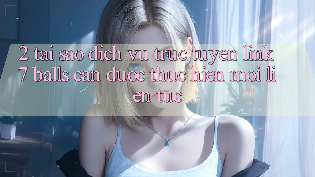 2. Tại Sao Dịch vụ trực tuyến Link 7 balls Cần Được “Thực hiện Mới” Liên Tục? 2. Tại Sao Dịch vụ trực tuyến Link 7 balls Cần Được “Thực hiện Mới” Liên Tục?