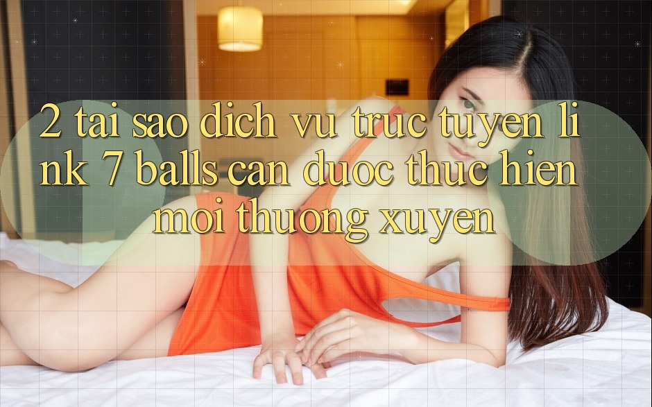 2. Tại Sao Dịch vụ trực tuyến Link 7 balls Cần Được “Thực hiện Mới” Thường xuyên? 2. Tại Sao Dịch vụ trực tuyến Link 7 balls Cần Được “Thực hiện Mới” Thường xuyên?