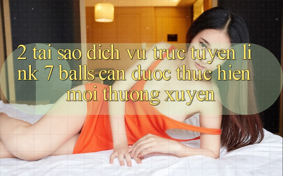 2. Tại Sao Dịch vụ trực tuyến Link 7 balls Cần Được “Thực hiện Mới” Thường xuyên? 2. Tại Sao Dịch vụ trực tuyến Link 7 balls Cần Được “Thực hiện Mới” Thường xuyên?