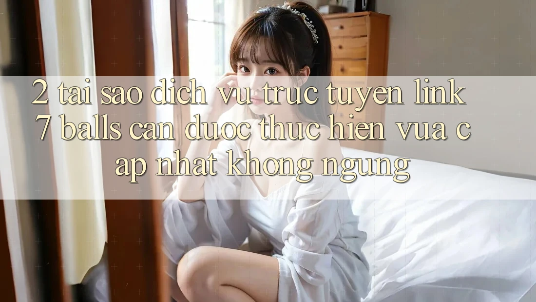 2. Tại Sao Dịch vụ trực tuyến Link 7 balls Cần Được “Thực hiện Vừa cập nhật” Không ngừng? 2. Tại Sao Dịch vụ trực tuyến Link 7 balls Cần Được “Thực hiện Vừa cập nhật” Không ngừng?