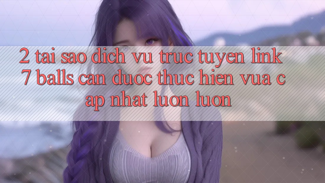 2. Tại Sao Dịch vụ trực tuyến Link 7 balls Cần Được “Thực hiện Vừa cập nhật” Luôn luôn? 2. Tại Sao Dịch vụ trực tuyến Link 7 balls Cần Được “Thực hiện Vừa cập nhật” Luôn luôn?