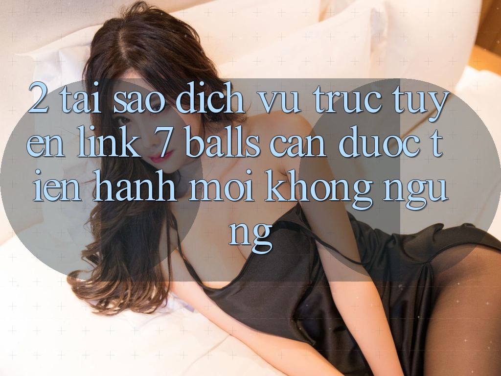 2. Tại Sao Dịch vụ trực tuyến Link 7 balls Cần Được “Tiến hành Mới” Không ngừng?