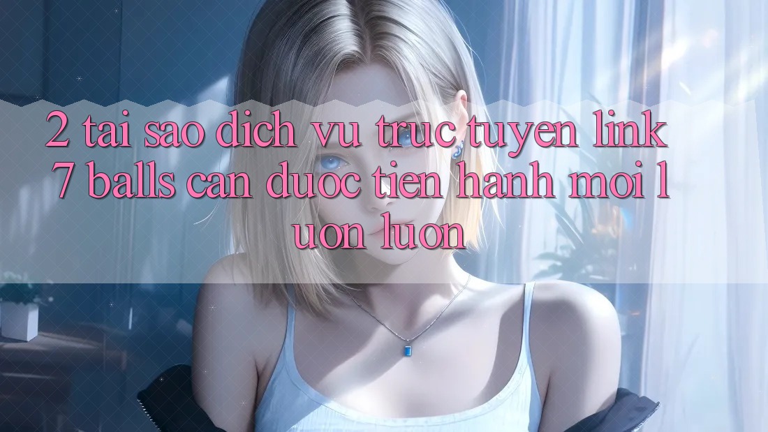 2. Tại Sao Dịch vụ trực tuyến Link 7 balls Cần Được “Tiến hành Mới” Luôn luôn? 2. Tại Sao Dịch vụ trực tuyến Link 7 balls Cần Được “Tiến hành Mới” Luôn luôn?
