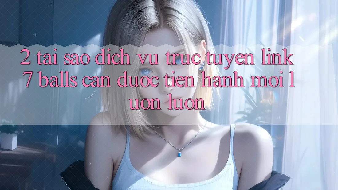 2. Tại Sao Dịch vụ trực tuyến Link 7 balls Cần Được “Tiến hành Mới” Luôn luôn?