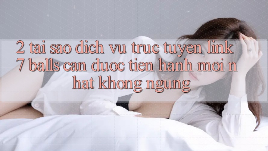 2. Tại Sao Dịch vụ trực tuyến Link 7 balls Cần Được “Tiến hành Mới nhất” Không ngừng? 2. Tại Sao Dịch vụ trực tuyến Link 7 balls Cần Được “Tiến hành Mới nhất” Không ngừng?