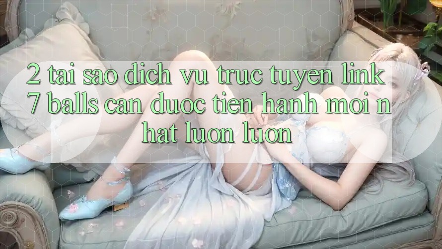 2. Tại Sao Dịch vụ trực tuyến Link 7 balls Cần Được “Tiến hành Mới nhất” Luôn luôn? 2. Tại Sao Dịch vụ trực tuyến Link 7 balls Cần Được “Tiến hành Mới nhất” Luôn luôn?