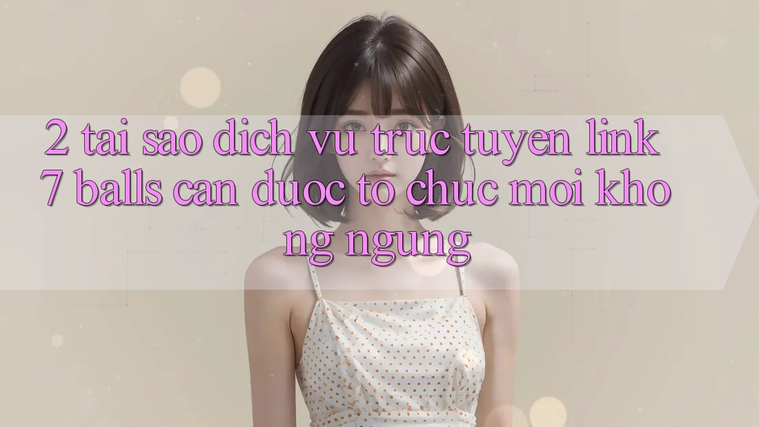 2. Tại Sao Dịch vụ trực tuyến Link 7 balls Cần Được “Tổ chức Mới” Không ngừng? 2. Tại Sao Dịch vụ trực tuyến Link 7 balls Cần Được “Tổ chức Mới” Không ngừng?