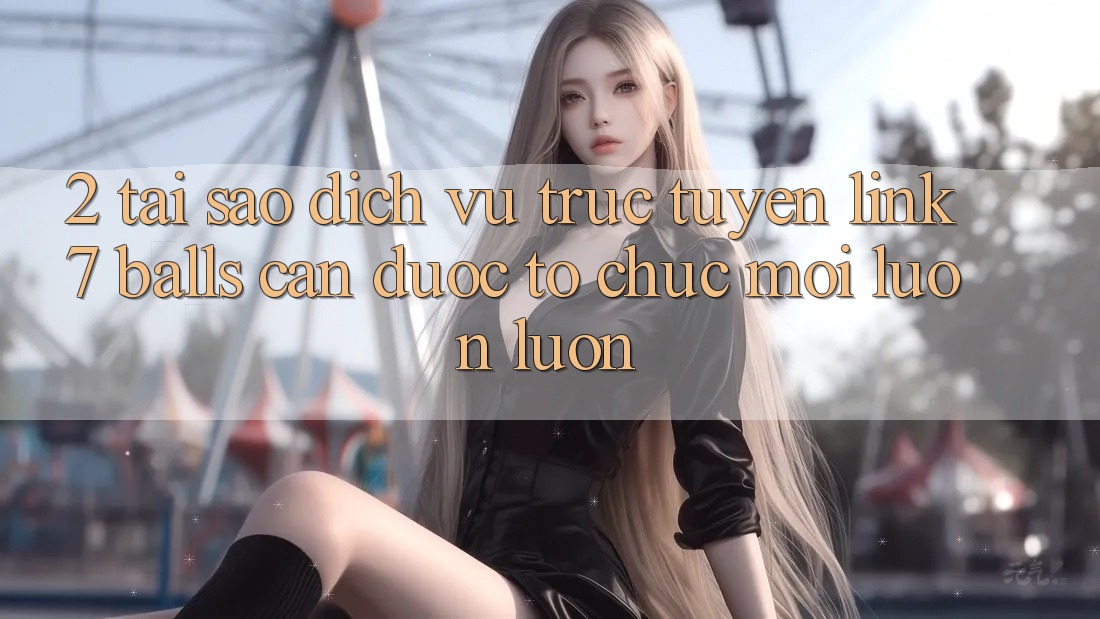 2. Tại Sao Dịch vụ trực tuyến Link 7 balls Cần Được “Tổ chức Mới” Luôn luôn? 2. Tại Sao Dịch vụ trực tuyến Link 7 balls Cần Được “Tổ chức Mới” Luôn luôn?