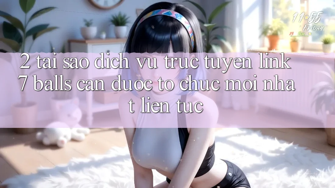 2. Tại Sao Dịch vụ trực tuyến Link 7 balls Cần Được “Tổ chức Mới nhất” Liên Tục? 2. Tại Sao Dịch vụ trực tuyến Link 7 balls Cần Được “Tổ chức Mới nhất” Liên Tục?
