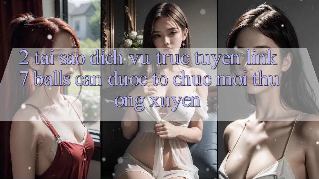 2. Tại Sao Dịch vụ trực tuyến Link 7 balls Cần Được “Tổ chức Mới” Thường xuyên? 2. Tại Sao Dịch vụ trực tuyến Link 7 balls Cần Được “Tổ chức Mới” Thường xuyên?
