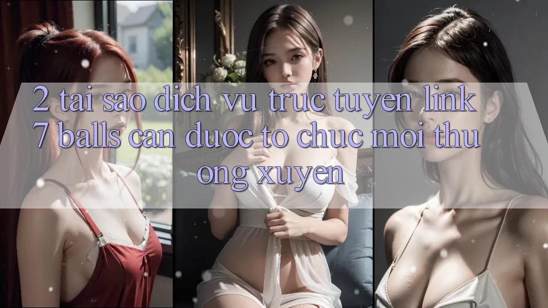 2. Tại Sao Dịch vụ trực tuyến Link 7 balls Cần Được “Tổ chức Mới” Thường xuyên?