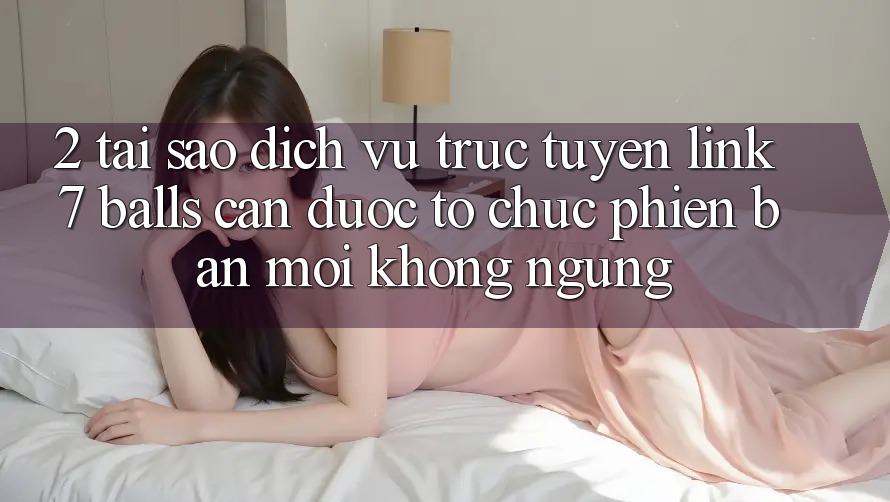 2. Tại Sao Dịch vụ trực tuyến Link 7 balls Cần Được “Tổ chức Phiên bản mới” Không ngừng? 2. Tại Sao Dịch vụ trực tuyến Link 7 balls Cần Được “Tổ chức Phiên bản mới” Không ngừng?