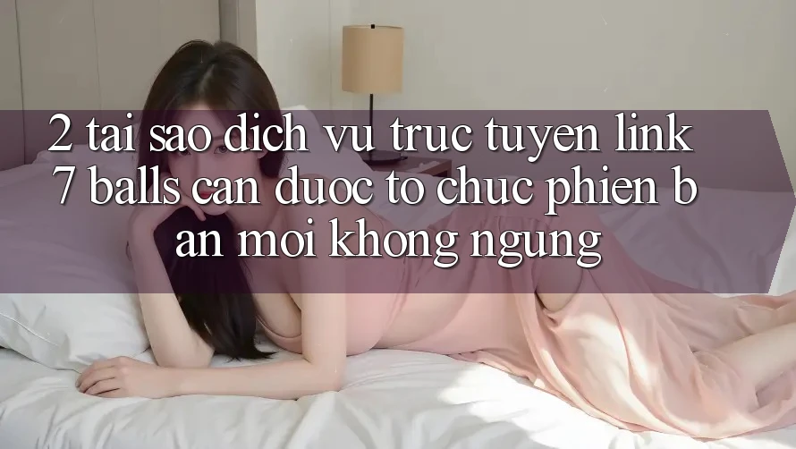 2. Tại Sao Dịch vụ trực tuyến Link 7 balls Cần Được “Tổ chức Phiên bản mới” Không ngừng? 2. Tại Sao Dịch vụ trực tuyến Link 7 balls Cần Được “Tổ chức Phiên bản mới” Không ngừng?