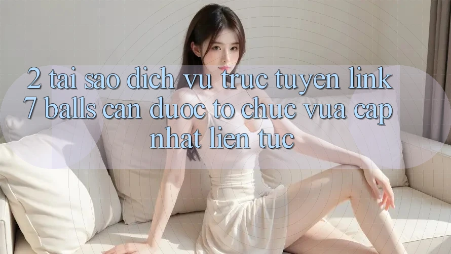 2. Tại Sao Dịch vụ trực tuyến Link 7 balls Cần Được “Tổ chức Vừa cập nhật” Liên Tục?