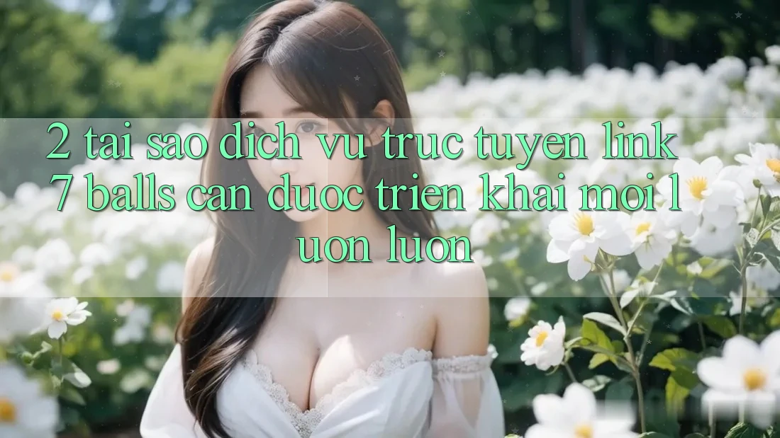 2. Tại Sao Dịch vụ trực tuyến Link 7 balls Cần Được “Triển khai Mới” Luôn luôn? 2. Tại Sao Dịch vụ trực tuyến Link 7 balls Cần Được “Triển khai Mới” Luôn luôn?