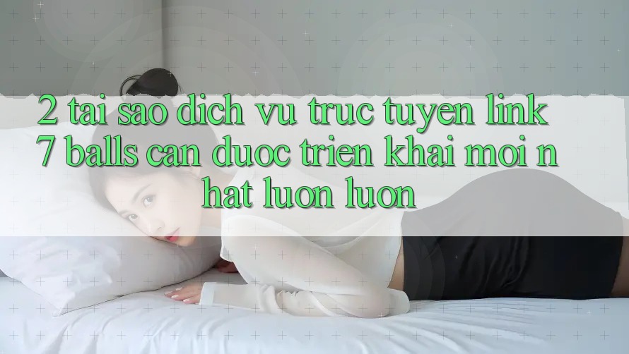 2. Tại Sao Dịch vụ trực tuyến Link 7 balls Cần Được “Triển khai Mới nhất” Luôn luôn? 2. Tại Sao Dịch vụ trực tuyến Link 7 balls Cần Được “Triển khai Mới nhất” Luôn luôn?