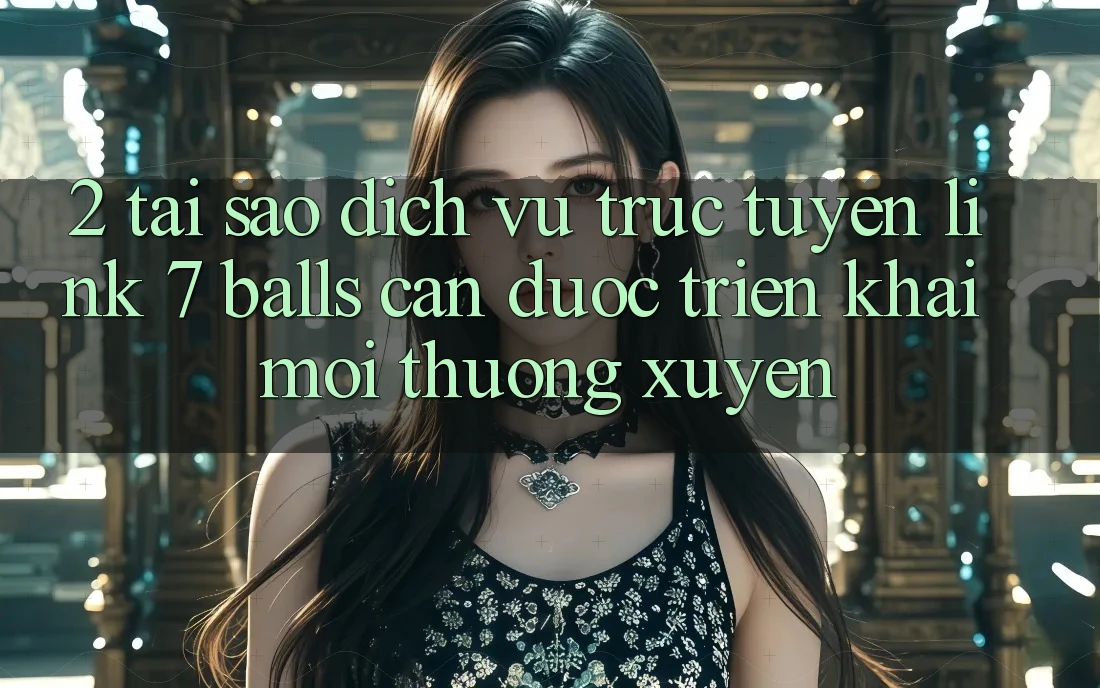 2. Tại Sao Dịch vụ trực tuyến Link 7 balls Cần Được “Triển khai Mới” Thường xuyên? 2. Tại Sao Dịch vụ trực tuyến Link 7 balls Cần Được “Triển khai Mới” Thường xuyên?