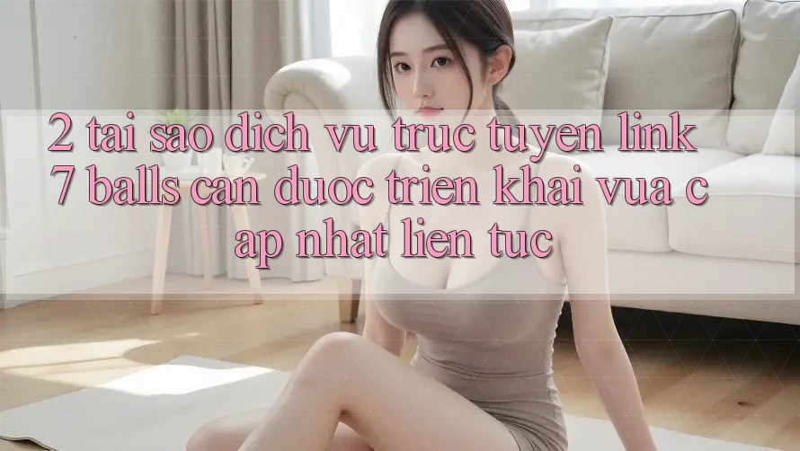 2. Tại Sao Dịch vụ trực tuyến Link 7 balls Cần Được “Triển khai Vừa cập nhật” Liên Tục? 2. Tại Sao Dịch vụ trực tuyến Link 7 balls Cần Được “Triển khai Vừa cập nhật” Liên Tục?