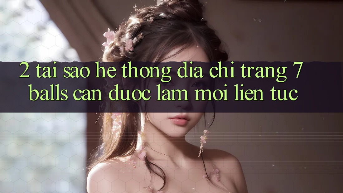 2. Tại Sao Hệ Thống Địa chỉ trang 7 balls Cần Được “Làm Mới” Liên Tục? 2. Tại Sao Hệ Thống Địa chỉ trang 7 balls Cần Được “Làm Mới” Liên Tục?