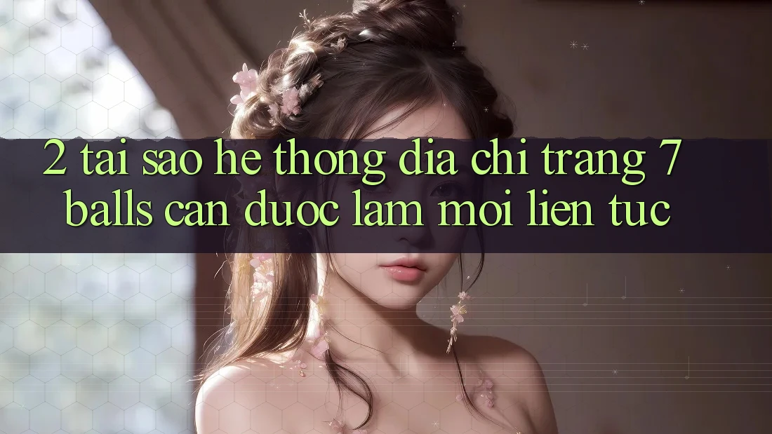 2. Tại Sao Hệ Thống Địa chỉ trang 7 balls Cần Được “Làm Mới” Liên Tục? 2. Tại Sao Hệ Thống Địa chỉ trang 7 balls Cần Được “Làm Mới” Liên Tục?