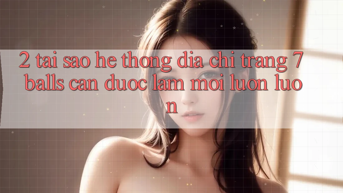 2. Tại Sao Hệ Thống Địa chỉ trang 7 balls Cần Được “Làm Mới” Luôn luôn?