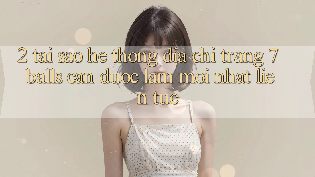 2. Tại Sao Hệ Thống Địa chỉ trang 7 balls Cần Được “Làm Mới nhất” Liên Tục? 2. Tại Sao Hệ Thống Địa chỉ trang 7 balls Cần Được “Làm Mới nhất” Liên Tục?