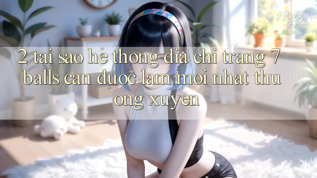 2. Tại Sao Hệ Thống Địa chỉ trang 7 balls Cần Được “Làm Mới nhất” Thường xuyên? 2. Tại Sao Hệ Thống Địa chỉ trang 7 balls Cần Được “Làm Mới nhất” Thường xuyên?
