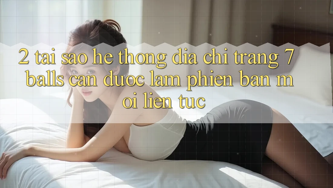 2. Tại Sao Hệ Thống Địa chỉ trang 7 balls Cần Được “Làm Phiên bản mới” Liên Tục? 2. Tại Sao Hệ Thống Địa chỉ trang 7 balls Cần Được “Làm Phiên bản mới” Liên Tục?