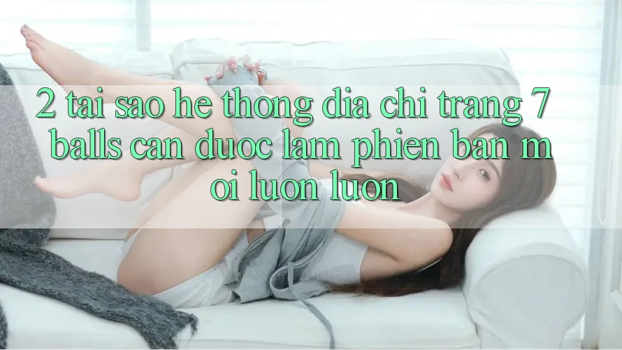 2. Tại Sao Hệ thống Địa chỉ trang 7 balls Cần Được “Làm Phiên bản mới” Luôn luôn? 2. Tại Sao Hệ thống Địa chỉ trang 7 balls Cần Được “Làm Phiên bản mới” Luôn luôn?