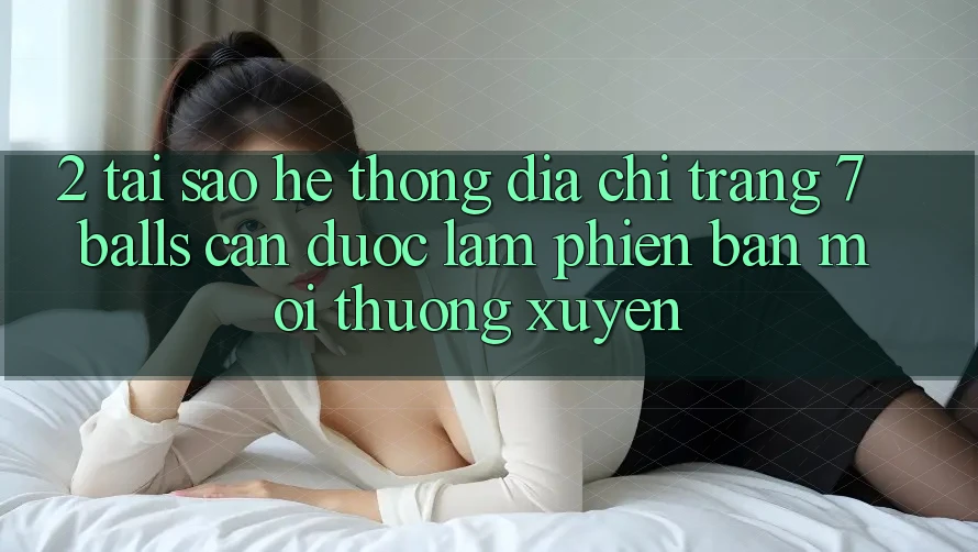 2. Tại Sao Hệ Thống Địa chỉ trang 7 balls Cần Được “Làm Phiên bản mới” Thường xuyên?