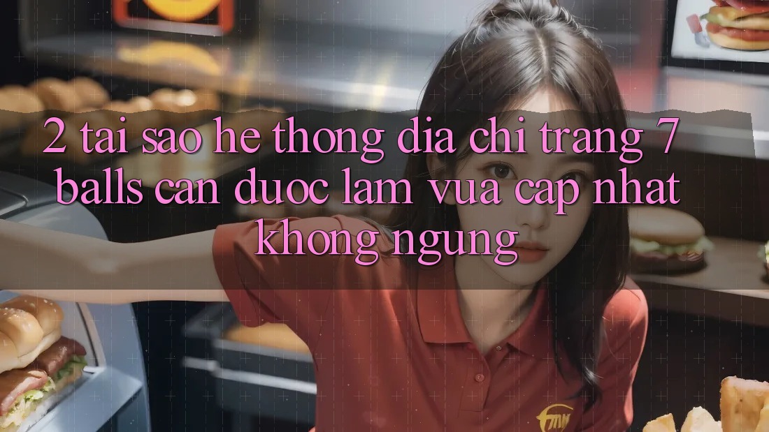 2. Tại Sao Hệ Thống Địa chỉ trang 7 balls Cần Được “Làm Vừa cập nhật” Không ngừng? 2. Tại Sao Hệ Thống Địa chỉ trang 7 balls Cần Được “Làm Vừa cập nhật” Không ngừng?