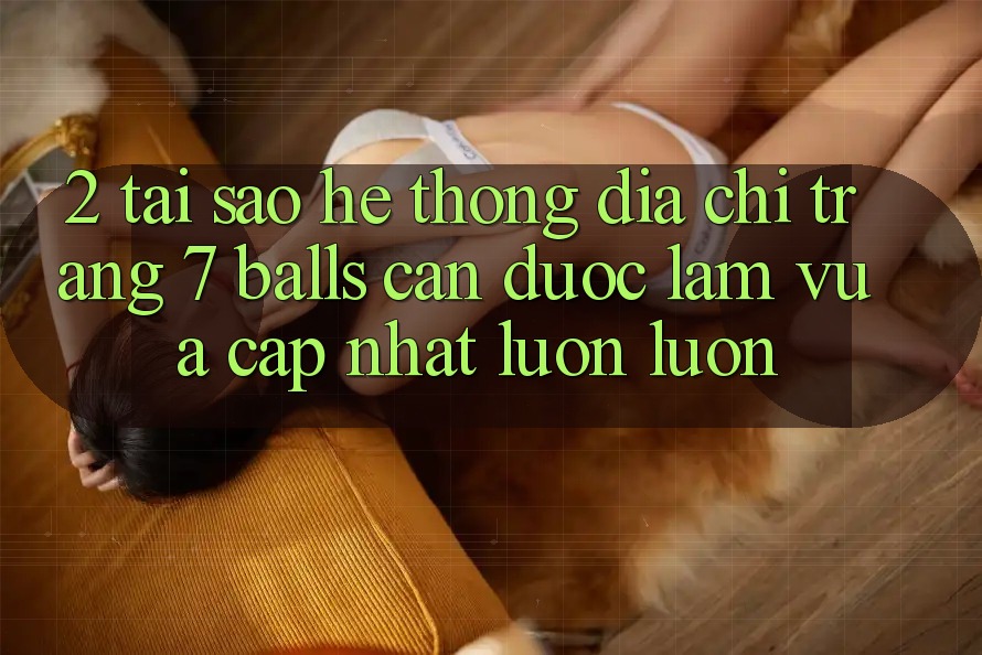 2. Tại Sao Hệ Thống Địa chỉ trang 7 balls Cần Được “Làm Vừa cập nhật” Luôn luôn? 2. Tại Sao Hệ Thống Địa chỉ trang 7 balls Cần Được “Làm Vừa cập nhật” Luôn luôn?