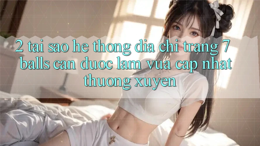 2. Tại Sao Hệ Thống Địa chỉ trang 7 balls Cần Được “Làm Vừa cập nhật” Thường xuyên? 2. Tại Sao Hệ Thống Địa chỉ trang 7 balls Cần Được “Làm Vừa cập nhật” Thường xuyên?