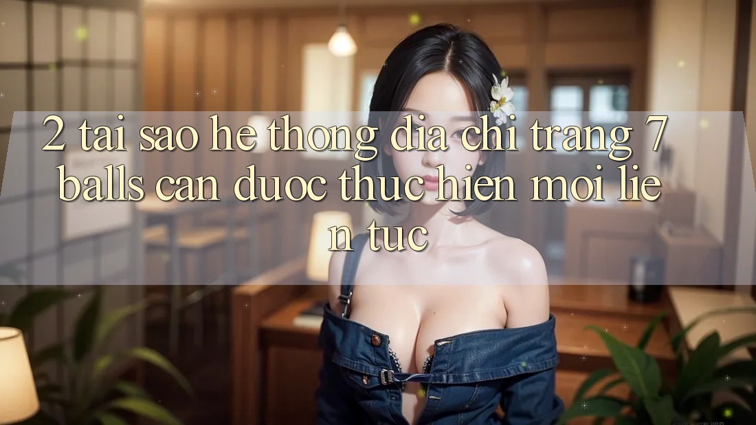 2. Tại Sao Hệ Thống Địa chỉ trang 7 balls Cần Được “Thực hiện Mới” Liên Tục? 2. Tại Sao Hệ Thống Địa chỉ trang 7 balls Cần Được “Thực hiện Mới” Liên Tục?