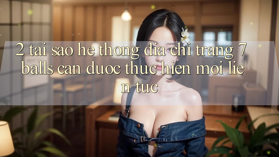 2. Tại Sao Hệ Thống Địa chỉ trang 7 balls Cần Được “Thực hiện Mới” Liên Tục?