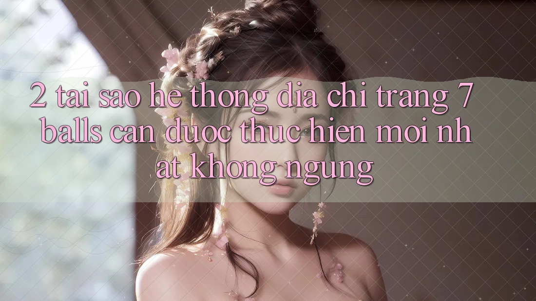2. Tại Sao Hệ Thống Địa chỉ trang 7 balls Cần Được “Thực hiện Mới nhất” Không ngừng? 2. Tại Sao Hệ Thống Địa chỉ trang 7 balls Cần Được “Thực hiện Mới nhất” Không ngừng?