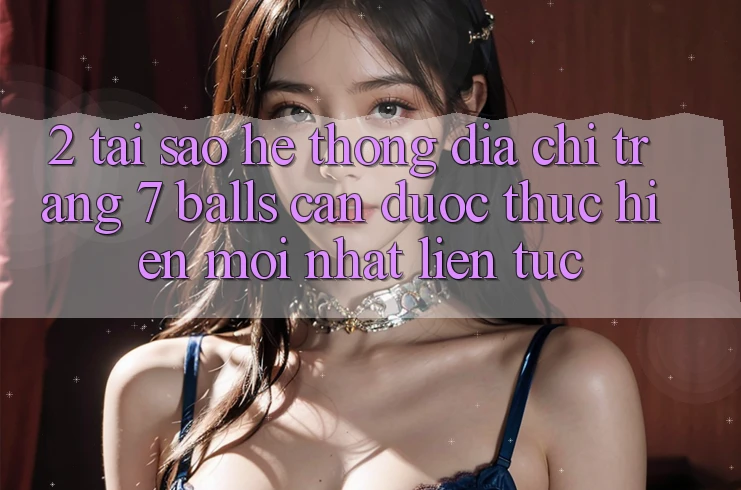 2. Tại Sao Hệ Thống Địa chỉ trang 7 balls Cần Được “Thực hiện Mới nhất” Liên Tục? 2. Tại Sao Hệ Thống Địa chỉ trang 7 balls Cần Được “Thực hiện Mới nhất” Liên Tục?