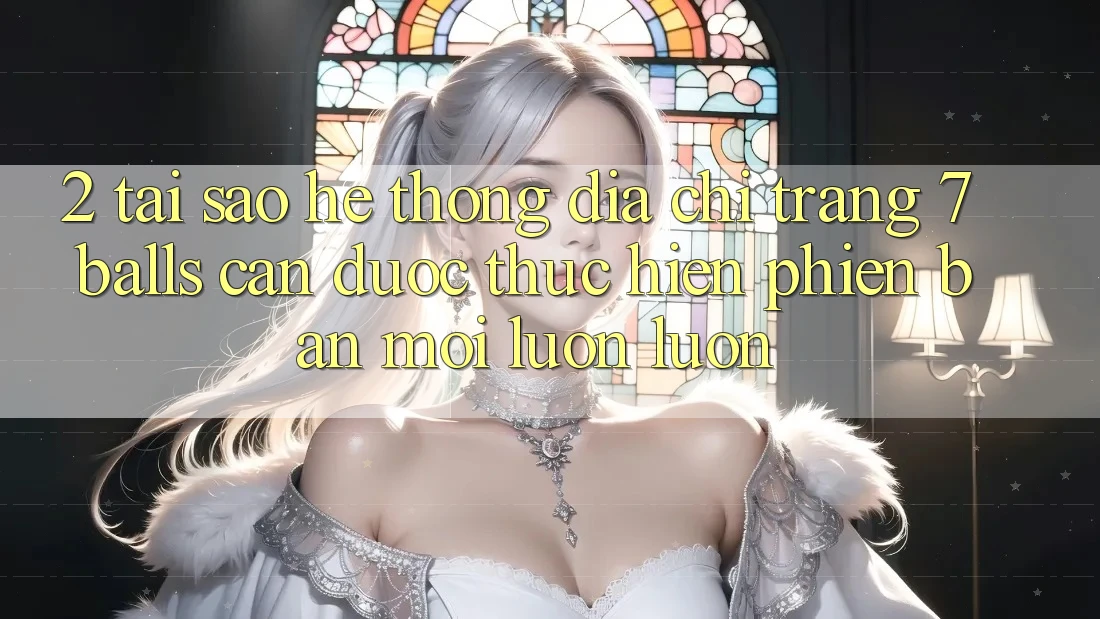 2. Tại Sao Hệ Thống Địa chỉ trang 7 balls Cần Được “Thực hiện Phiên bản mới” Luôn luôn? 2. Tại Sao Hệ Thống Địa chỉ trang 7 balls Cần Được “Thực hiện Phiên bản mới” Luôn luôn?