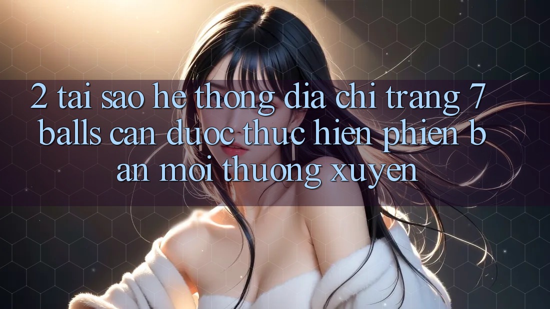 2. Tại Sao Hệ Thống Địa chỉ trang 7 balls Cần Được “Thực hiện Phiên bản mới” Thường xuyên? 2. Tại Sao Hệ Thống Địa chỉ trang 7 balls Cần Được “Thực hiện Phiên bản mới” Thường xuyên?