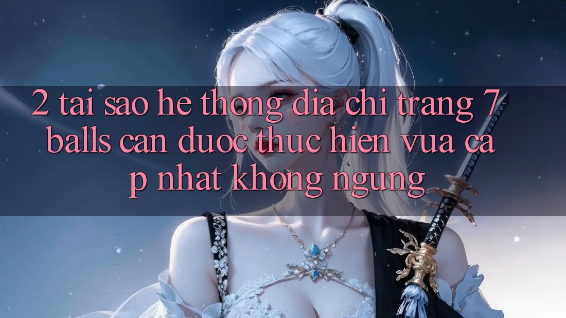 2. Tại Sao Hệ Thống Địa chỉ trang 7 balls Cần Được “Thực hiện Vừa cập nhật” Không ngừng? 2. Tại Sao Hệ Thống Địa chỉ trang 7 balls Cần Được “Thực hiện Vừa cập nhật” Không ngừng?