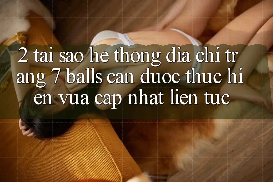 2. Tại Sao Hệ thống Địa chỉ trang 7 balls Cần Được “Thực hiện Vừa cập nhật” Liên Tục? 2. Tại Sao Hệ thống Địa chỉ trang 7 balls Cần Được “Thực hiện Vừa cập nhật” Liên Tục?