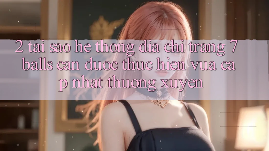 2. Tại Sao Hệ Thống Địa chỉ trang 7 balls Cần Được “Thực hiện Vừa cập nhật” Thường xuyên? 2. Tại Sao Hệ Thống Địa chỉ trang 7 balls Cần Được “Thực hiện Vừa cập nhật” Thường xuyên?