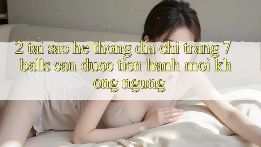 2. Tại Sao Hệ Thống Địa chỉ trang 7 balls Cần Được “Tiến hành Mới” Không ngừng? 2. Tại Sao Hệ Thống Địa chỉ trang 7 balls Cần Được “Tiến hành Mới” Không ngừng?