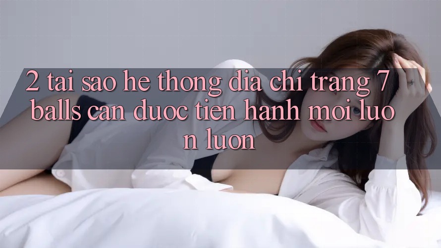 2. Tại Sao Hệ Thống Địa chỉ trang 7 balls Cần Được “Tiến hành Mới” Luôn luôn?