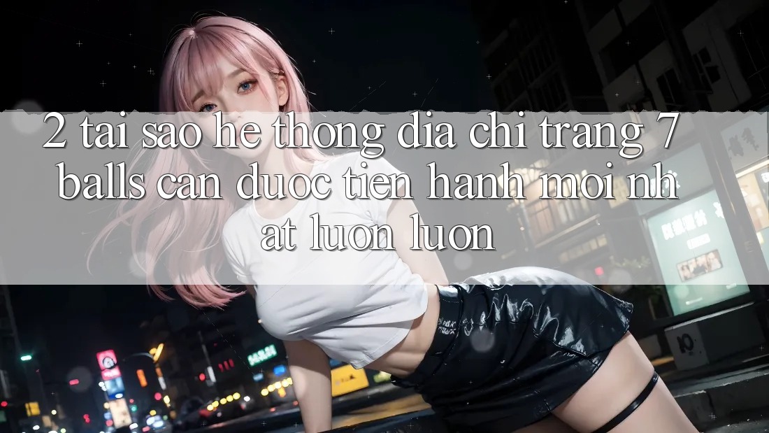 2. Tại Sao Hệ Thống Địa chỉ trang 7 balls Cần Được “Tiến hành Mới nhất” Luôn luôn? 2. Tại Sao Hệ Thống Địa chỉ trang 7 balls Cần Được “Tiến hành Mới nhất” Luôn luôn?