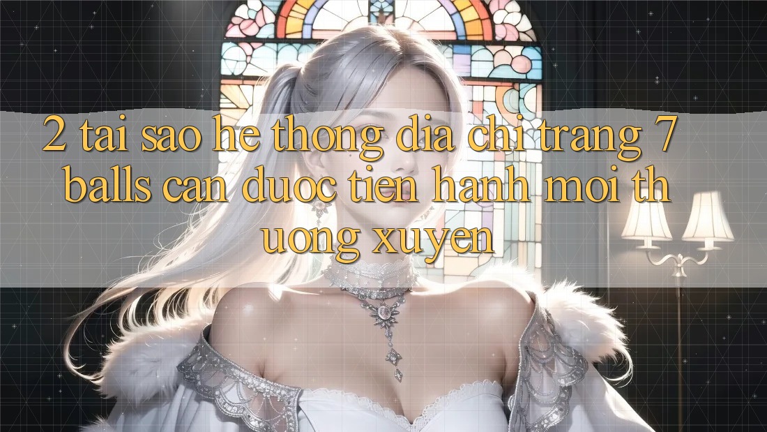 2. Tại Sao Hệ Thống Địa chỉ trang 7 balls Cần Được “Tiến hành Mới” Thường xuyên? 2. Tại Sao Hệ Thống Địa chỉ trang 7 balls Cần Được “Tiến hành Mới” Thường xuyên?