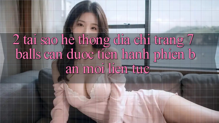 2. Tại Sao Hệ Thống Địa chỉ trang 7 balls Cần Được “Tiến hành Phiên bản mới” Liên Tục?