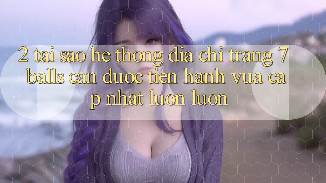 2. Tại Sao Hệ Thống Địa chỉ trang 7 balls Cần Được “Tiến hành Vừa cập nhật” Luôn luôn? 2. Tại Sao Hệ Thống Địa chỉ trang 7 balls Cần Được “Tiến hành Vừa cập nhật” Luôn luôn?